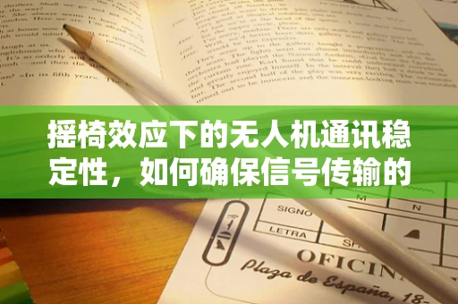摇椅效应下的无人机通讯稳定性，如何确保信号传输的‘稳坐泰山’？