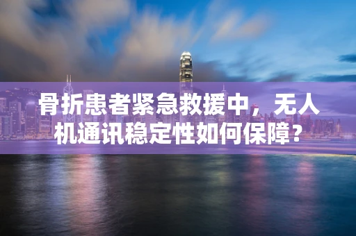 骨折患者紧急救援中，无人机通讯稳定性如何保障？
