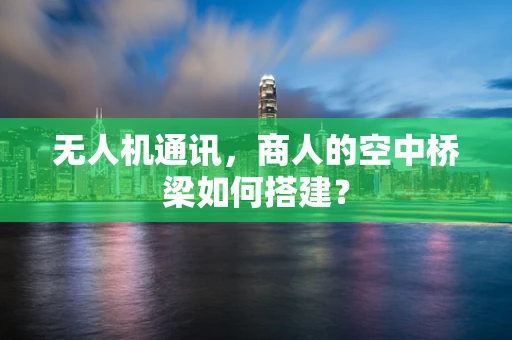 无人机通讯，商人的空中桥梁如何搭建？