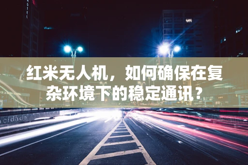 红米无人机，如何确保在复杂环境下的稳定通讯？