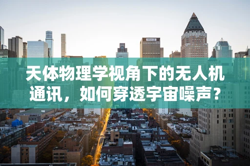天体物理学视角下的无人机通讯，如何穿透宇宙噪声？