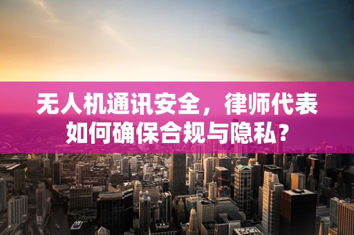 无人机通讯安全，律师代表如何确保合规与隐私？