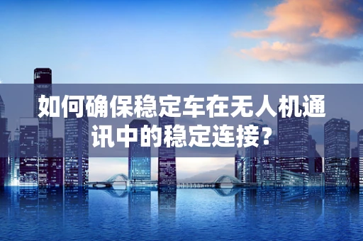 如何确保稳定车在无人机通讯中的稳定连接？