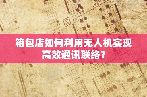 箱包店如何利用无人机实现高效通讯联络？