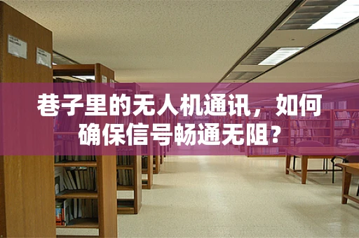 巷子里的无人机通讯，如何确保信号畅通无阻？