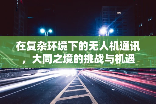 在复杂环境下的无人机通讯，大同之境的挑战与机遇