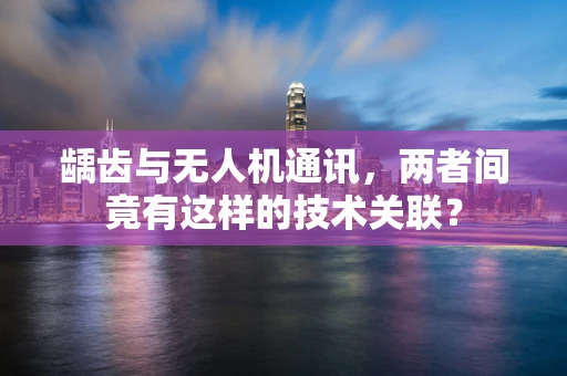 龋齿与无人机通讯，两者间竟有这样的技术关联？