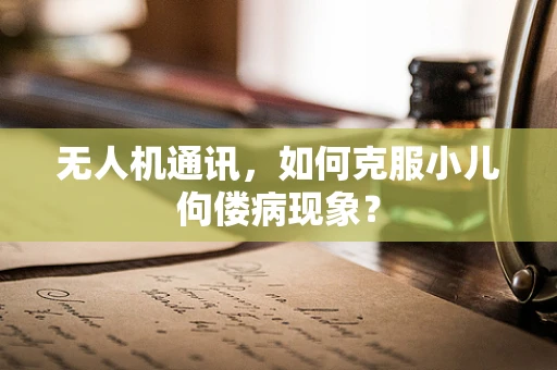 无人机通讯，如何克服小儿佝偻病现象？