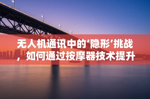 无人机通讯中的‘隐形’挑战，如何通过按摩器技术提升信号稳定性？