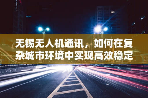 无锡无人机通讯，如何在复杂城市环境中实现高效稳定的信号传输？