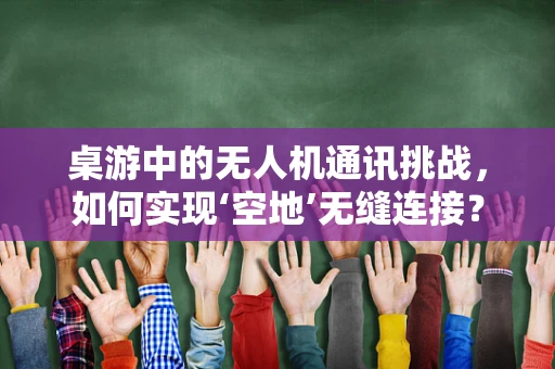 桌游中的无人机通讯挑战，如何实现‘空地’无缝连接？