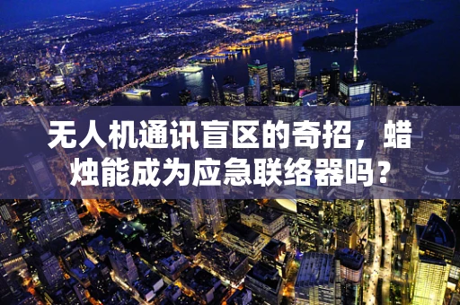 无人机通讯盲区的奇招，蜡烛能成为应急联络器吗？