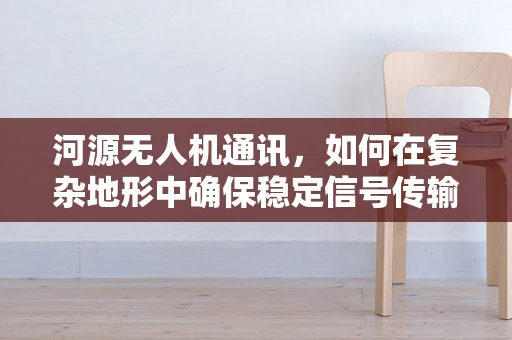 河源无人机通讯，如何在复杂地形中确保稳定信号传输？