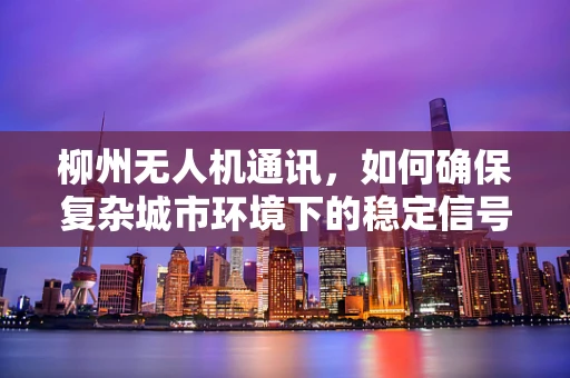 柳州无人机通讯，如何确保复杂城市环境下的稳定信号传输？