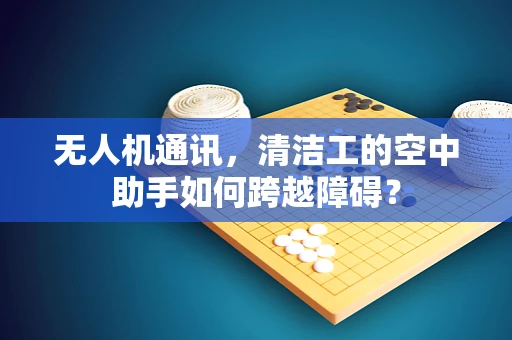 无人机通讯，清洁工的空中助手如何跨越障碍？