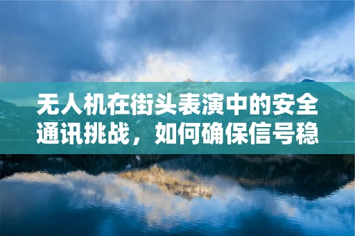 无人机在街头表演中的安全通讯挑战，如何确保信号稳定？