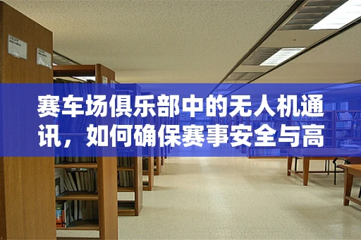 赛车场俱乐部中的无人机通讯，如何确保赛事安全与高效联络？