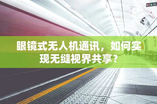 眼镜式无人机通讯，如何实现无缝视界共享？