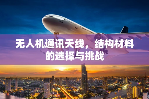 无人机通讯天线，结构材料的选择与挑战