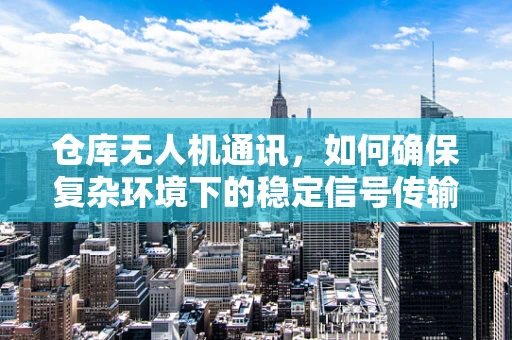仓库无人机通讯，如何确保复杂环境下的稳定信号传输？