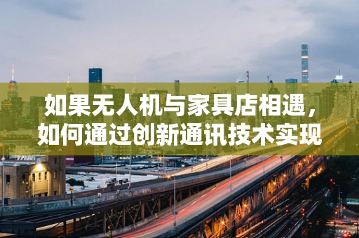 如果无人机与家具店相遇，如何通过创新通讯技术实现无缝对接？