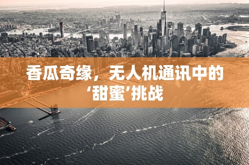 香瓜奇缘，无人机通讯中的‘甜蜜’挑战