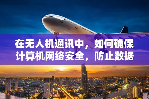 在无人机通讯中，如何确保计算机网络安全，防止数据泄露？