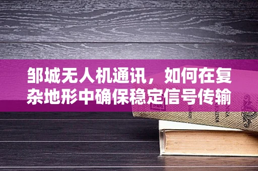 邹城无人机通讯，如何在复杂地形中确保稳定信号传输？