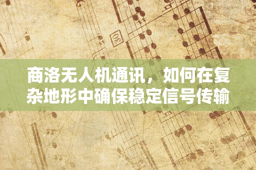 商洛无人机通讯，如何在复杂地形中确保稳定信号传输？