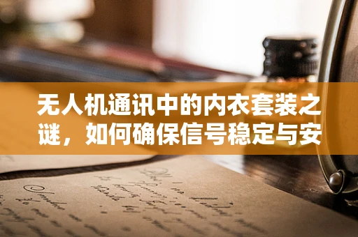 无人机通讯中的内衣套装之谜，如何确保信号稳定与安全？