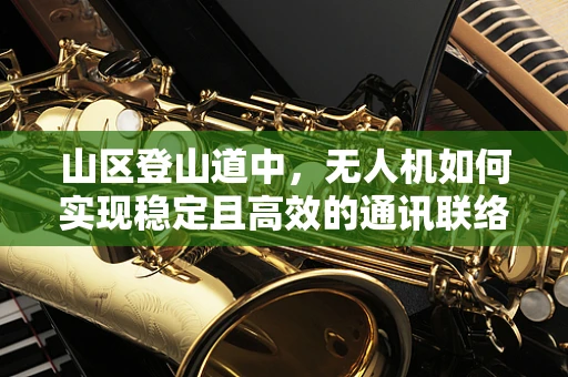 山区登山道中，无人机如何实现稳定且高效的通讯联络？