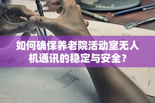 如何确保养老院活动室无人机通讯的稳定与安全？