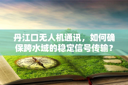 丹江口无人机通讯，如何确保跨水域的稳定信号传输？
