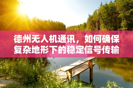 德州无人机通讯，如何确保复杂地形下的稳定信号传输？