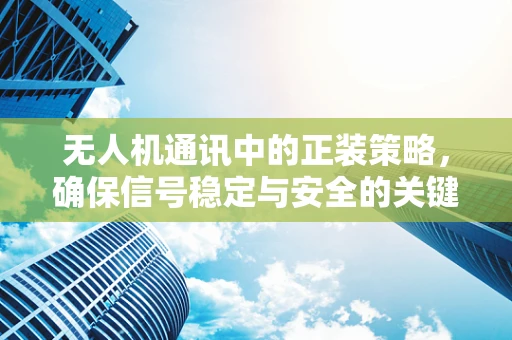 无人机通讯中的正装策略，确保信号稳定与安全的关键