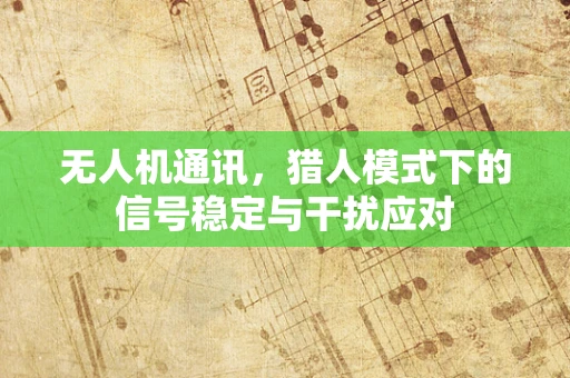 无人机通讯，猎人模式下的信号稳定与干扰应对
