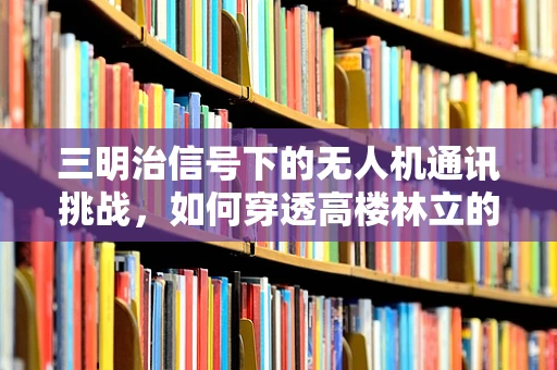 三明治信号下的无人机通讯挑战，如何穿透高楼林立的城市？