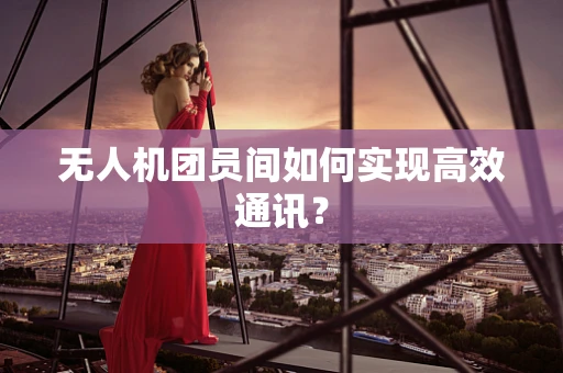 无人机团员间如何实现高效通讯？