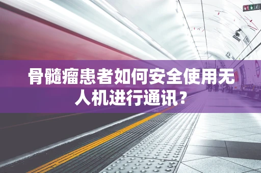 骨髓瘤患者如何安全使用无人机进行通讯？