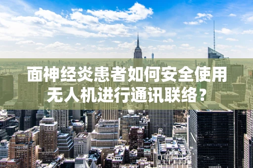 面神经炎患者如何安全使用无人机进行通讯联络？
