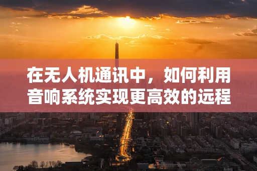 在无人机通讯中，如何利用音响系统实现更高效的远程控制反馈？