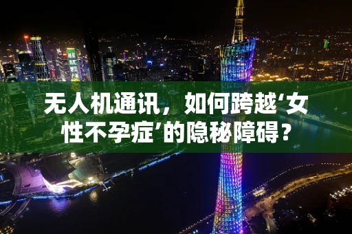 无人机通讯，如何跨越‘女性不孕症’的隐秘障碍？