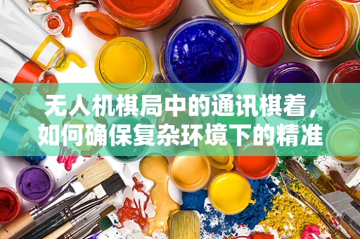 无人机棋局中的通讯棋着，如何确保复杂环境下的精准联络？