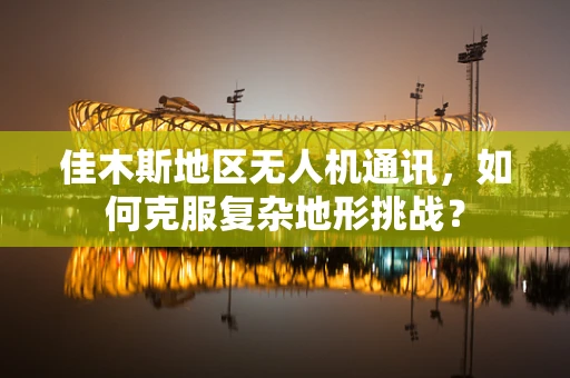 佳木斯地区无人机通讯，如何克服复杂地形挑战？