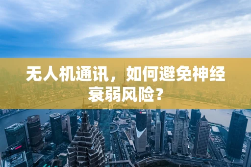 无人机通讯，如何避免神经衰弱风险？