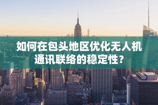 如何在包头地区优化无人机通讯联络的稳定性？