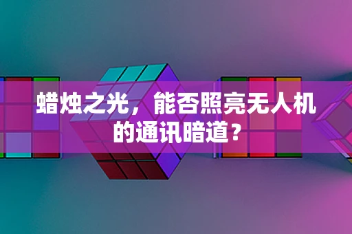 蜡烛之光，能否照亮无人机的通讯暗道？