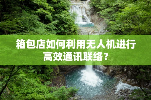 箱包店如何利用无人机进行高效通讯联络？