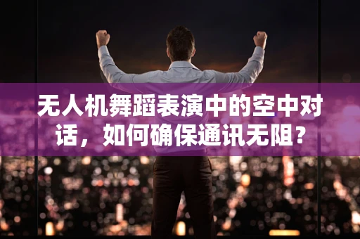 无人机舞蹈表演中的空中对话，如何确保通讯无阻？