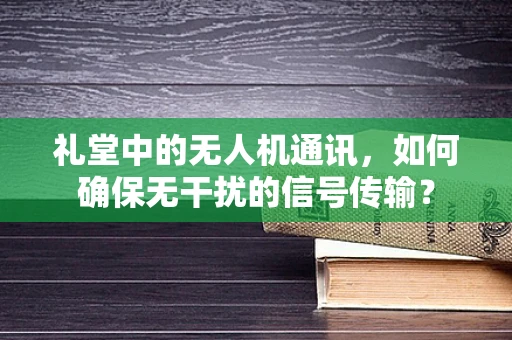 礼堂中的无人机通讯，如何确保无干扰的信号传输？